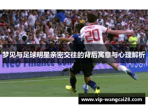 梦见与足球明星亲密交往的背后寓意与心理解析 梦见与足球明星亲密交往的背后寓意与心理解析