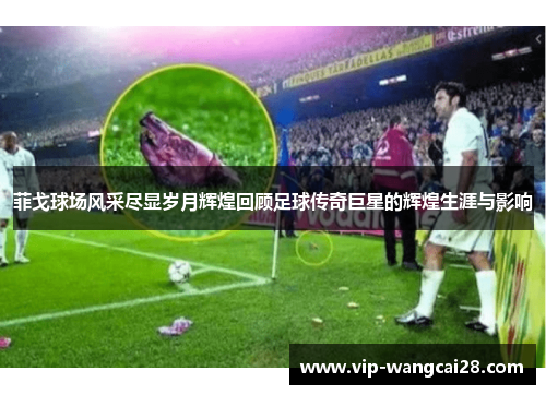 菲戈球场风采尽显岁月辉煌回顾足球传奇巨星的辉煌生涯与影响 菲戈球场风采尽显岁月辉煌回顾足球传奇巨星的辉煌生涯与影响