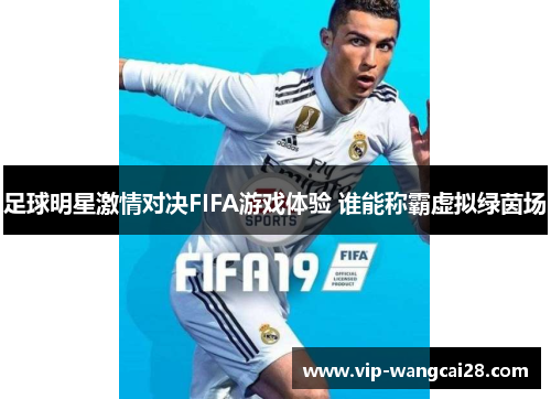 足球明星激情对决FIFA游戏体验 谁能称霸虚拟绿茵场 足球明星激情对决FIFA游戏体验 谁能称霸虚拟绿茵场