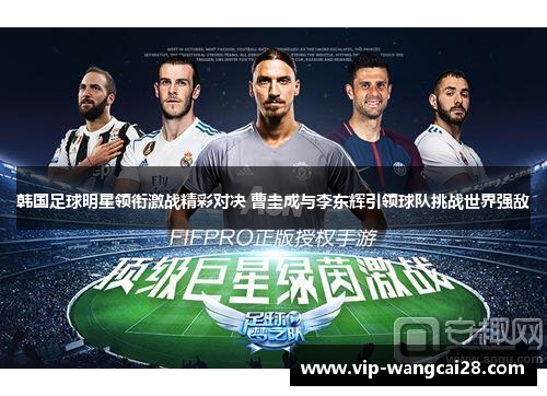 韩国足球明星领衔激战精彩对决 曹圭成与李东辉引领球队挑战世界强敌 韩国足球明星领衔激战精彩对决 曹圭成与李东辉引领球队挑战世界强敌