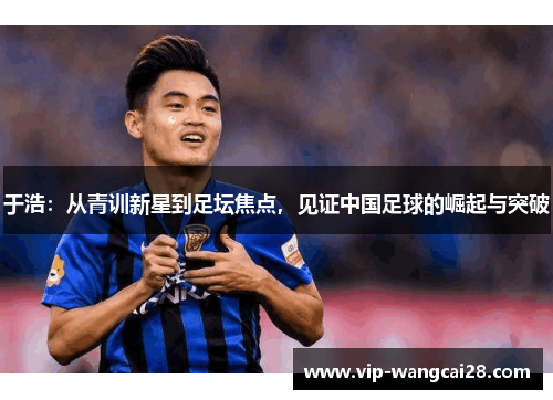 于浩:从青训新星到足坛焦点,见证中国足球的崛起与突破 于浩:从青训新星到足坛焦点,见证中国足球的崛起与突破