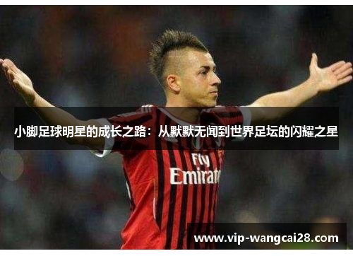 小脚足球明星的成长之路:从默默无闻到世界足坛的闪耀之星 小脚足球明星的成长之路:从默默无闻到世界足坛的闪耀之星