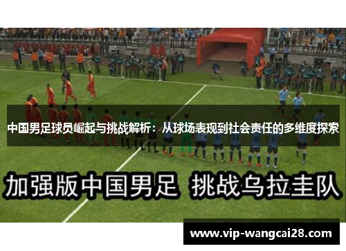 中国男足球员崛起与挑战解析:从球场表现到社会责任的多维度探索 中国男足球员崛起与挑战解析:从球场表现到社会责任的多维度探索