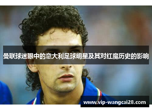 曼联球迷眼中的意大利足球明星及其对红魔历史的影响 曼联球迷眼中的意大利足球明星及其对红魔历史的影响
