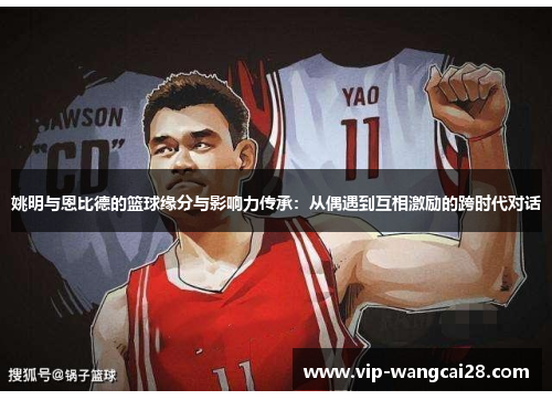 姚明与恩比德的篮球缘分与影响力传承:从偶遇到互相激励的跨时代对话 姚明与恩比德的篮球缘分与影响力传承:从偶遇到互相激励的跨时代对话