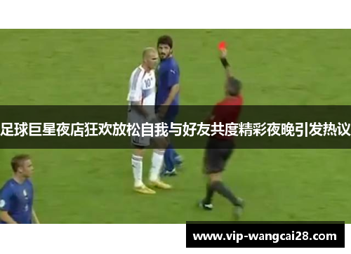 足球巨星夜店狂欢放松自我与好友共度精彩夜晚引发热议 足球巨星夜店狂欢放松自我与好友共度精彩夜晚引发热议