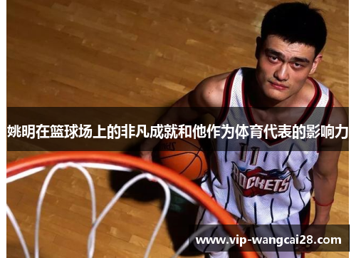 姚明在篮球场上的非凡成就和他作为体育代表的影响力 姚明在篮球场上的非凡成就和他作为体育代表的影响力