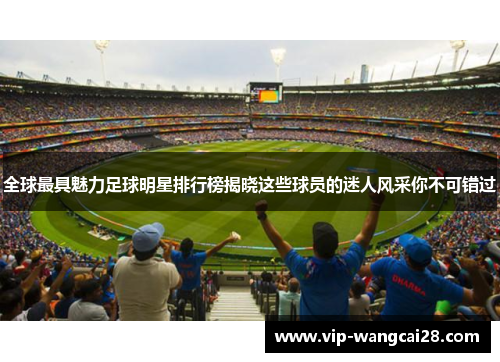 全球最具魅力足球明星排行榜揭晓这些球员的迷人风采你不可错过 全球最具魅力足球明星排行榜揭晓这些球员的迷人风采你不可错过