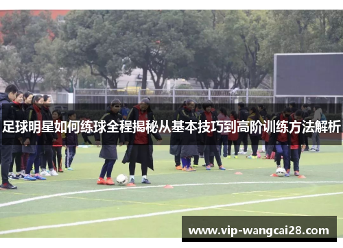 足球明星如何练球全程揭秘从基本技巧到高阶训练方法解析 足球明星如何练球全程揭秘从基本技巧到高阶训练方法解析