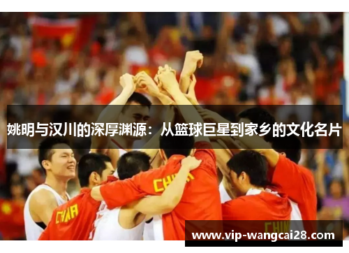 姚明与汉川的深厚渊源：从篮球巨星到家乡的文化名片