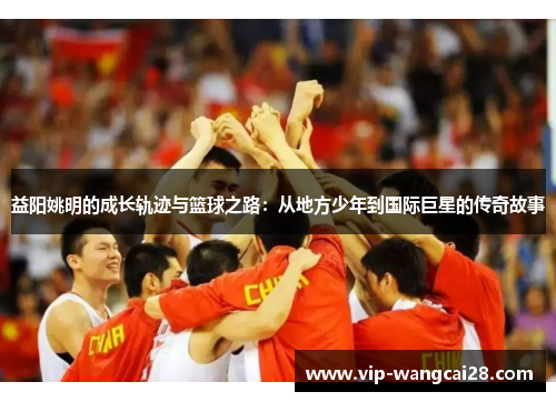 益阳姚明的成长轨迹与篮球之路:从地方少年到国际巨星的传奇故事 益阳姚明的成长轨迹与篮球之路:从地方少年到国际巨星的传奇故事