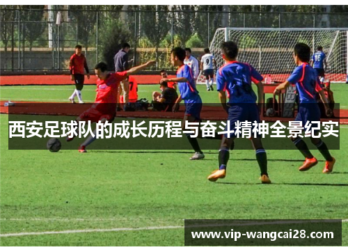 西安足球队的成长历程与奋斗精神全景纪实
