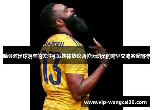 哈登对足球明星的关注引发媒体热议两位运动员的跨界交流备受期待