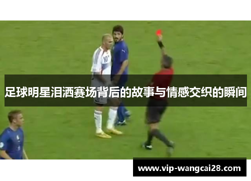 足球明星泪洒赛场背后的故事与情感交织的瞬间