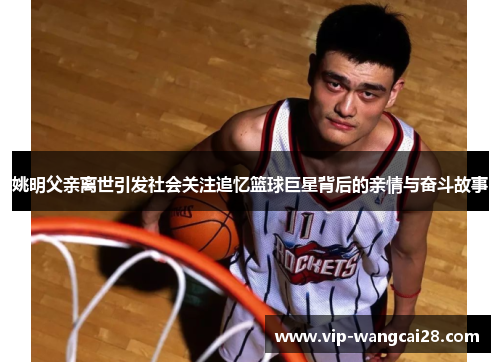 姚明父亲离世引发社会关注追忆篮球巨星背后的亲情与奋斗故事