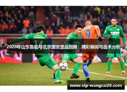 2020年山东鲁能与北京国安激战回顾：精彩瞬间与战术分析