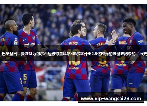 据报道,巴黎圣日耳曼准备为切尔西超级球星科尔·帕尔默开出2.5亿欧元的破世界纪录的“历史性报价” 据报道,巴黎圣日耳曼准备为切尔西超级球星科尔·帕尔默开出2.5亿欧元的破世界纪录的“历史性报价”