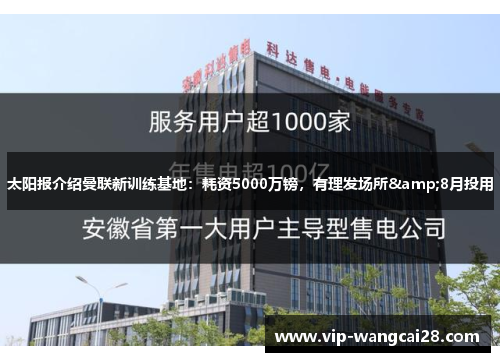 太阳报介绍曼联新训练基地:耗资5000万镑,有理发场所&8月投用 太阳报介绍曼联新训练基地:耗资5000万镑,有理发场所&8月投用