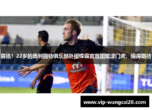 喜讯！22岁的奥利简特俱乐部外援锋霸官宣加盟津门虎，值得期待