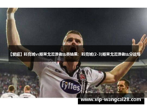 【爱超】科克城vs斯莱戈流浪者比赛结果:科克城(2-3)斯莱戈流浪者比分战报 【爱超】科克城vs斯莱戈流浪者比赛结果:科克城(2-3)斯莱戈流浪者比分战报