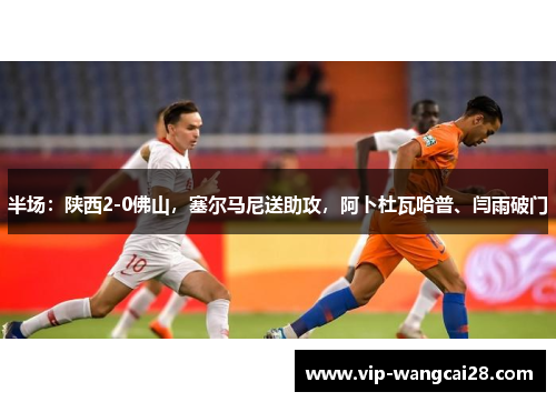 半场:陕西2-0佛山,塞尔马尼送助攻,阿卜杜瓦哈普、闫雨破门 半场:陕西2-0佛山,塞尔马尼送助攻,阿卜杜瓦哈普、闫雨破门