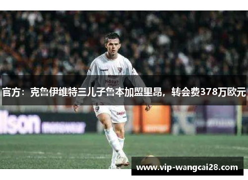 官方:克鲁伊维特三儿子鲁本加盟里昂,转会费378万欧元 官方:克鲁伊维特三儿子鲁本加盟里昂,转会费378万欧元