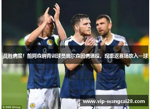 战胜病魔!前阿森纳青训球员奥尔森因病退役,现重返赛场攻入一球 战胜病魔!前阿森纳青训球员奥尔森因病退役,现重返赛场攻入一球