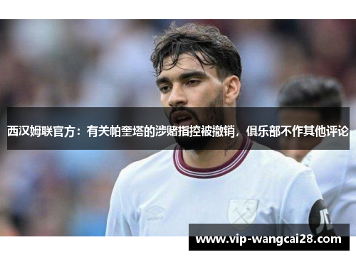 西汉姆联官方:有关帕奎塔的涉赌指控被撤销,俱乐部不作其他评论 西汉姆联官方:有关帕奎塔的涉赌指控被撤销,俱乐部不作其他评论