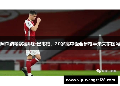 阿森纳考察德甲新星韦珀,20岁高中锋会是枪手未来拼图吗 阿森纳考察德甲新星韦珀,20岁高中锋会是枪手未来拼图吗