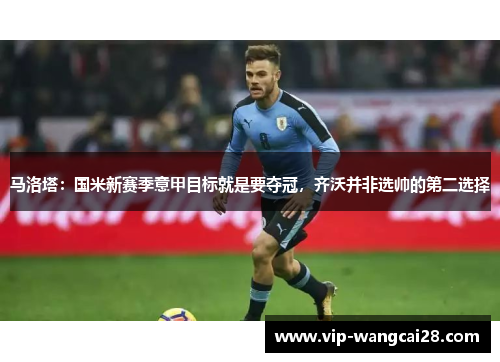 马洛塔:国米新赛季意甲目标就是要夺冠,齐沃并非选帅的第二选择 马洛塔:国米新赛季意甲目标就是要夺冠,齐沃并非选帅的第二选择