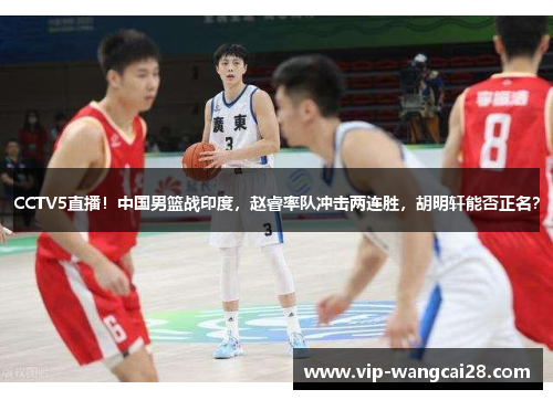 CCTV5直播!中国男篮战印度,赵睿率队冲击两连胜,胡明轩能否正名? CCTV5直播!中国男篮战印度,赵睿率队冲击两连胜,胡明轩能否正名?