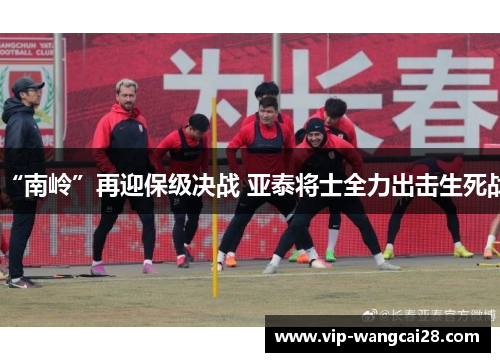 “南岭”再迎保级决战 亚泰将士全力出击生死战 “南岭”再迎保级决战 亚泰将士全力出击生死战