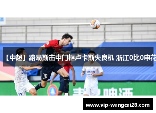 【中超】路易斯击中门框卢卡斯失良机 浙江0比0申花 【中超】路易斯击中门框卢卡斯失良机 浙江0比0申花