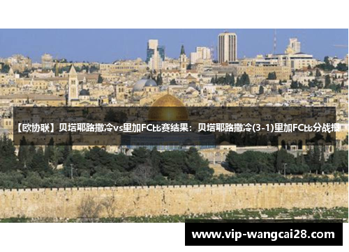 【欧协联】贝塔耶路撒冷vs里加FC比赛结果:贝塔耶路撒冷(3-1)里加FC比分战报 【欧协联】贝塔耶路撒冷vs里加FC比赛结果:贝塔耶路撒冷(3-1)里加FC比分战报