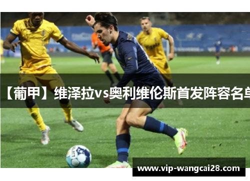 【葡甲】维泽拉vs奥利维伦斯首发阵容名单 【葡甲】维泽拉vs奥利维伦斯首发阵容名单